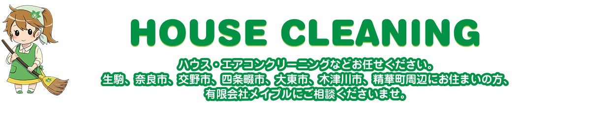 HOUSE CLEANING　ハウス・エアコンクリーニングなどお任せください。生駒、奈良市、交野市、四条畷市、大東市、木津川市、精華町周辺にお住まいの方、有限会社メイプルにご相談くださいませ。